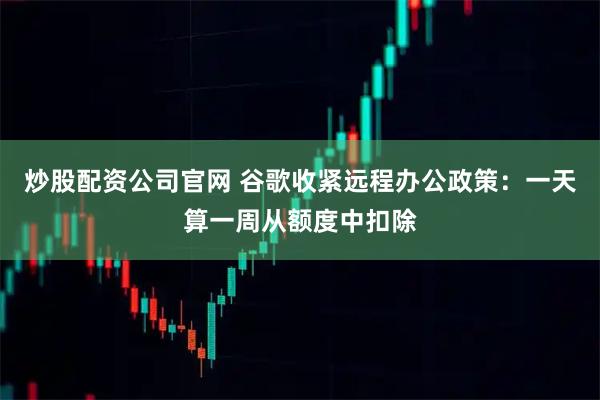 炒股配资公司官网 谷歌收紧远程办公政策：一天算一周从额度中扣除