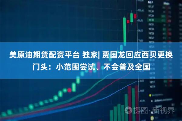 美原油期货配资平台 独家| 贾国龙回应西贝更换门头：小范围尝试、不会普及全国