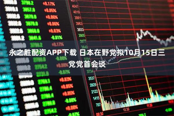 永之胜配资APP下载 日本在野党拟10月15日三党党首会谈