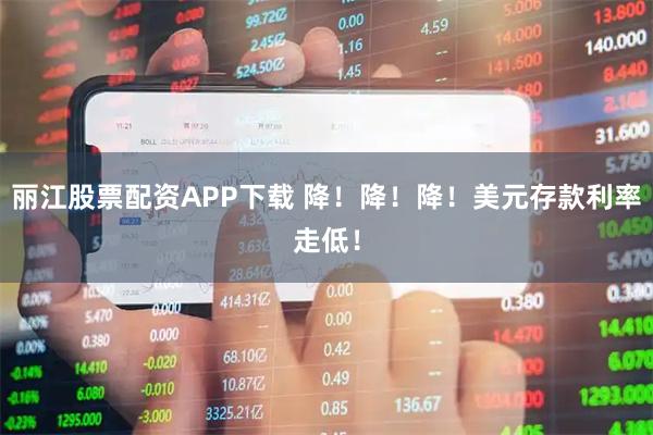 丽江股票配资APP下载 降！降！降！美元存款利率走低！