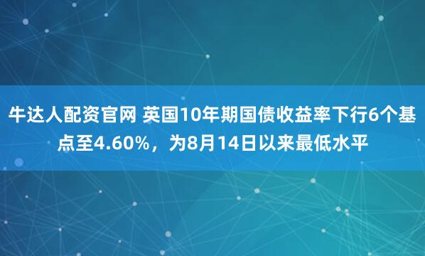 牛达人配资官网 英国10年期国债收益率下行6个基点至4.60%，为8月14日以来最低水平