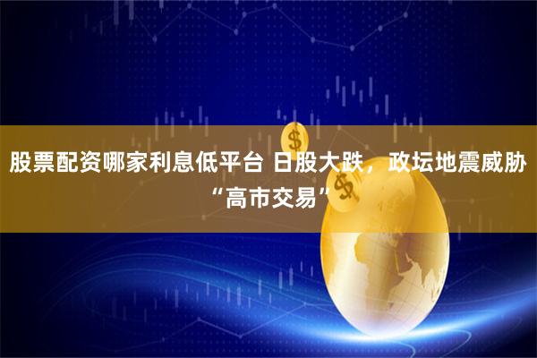 股票配资哪家利息低平台 日股大跌，政坛地震威胁“高市交易”