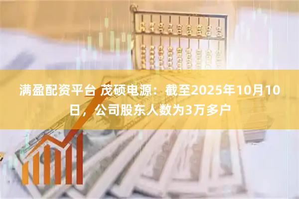 满盈配资平台 茂硕电源：截至2025年10月10日，公司股东人数为3万多户