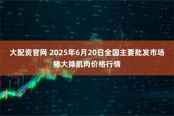 大配资官网 2025年6月20日全国主要批发市场猪大排肌肉价格行情