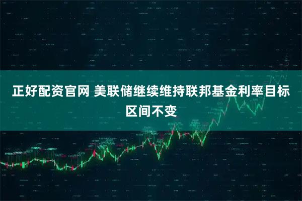 正好配资官网 美联储继续维持联邦基金利率目标区间不变