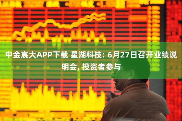 中金宸大APP下载 星湖科技: 6月27日召开业绩说明会, 投资者参与