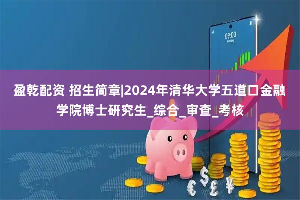 盈乾配资 招生简章|2024年清华大学五道口金融学院博士研究生_综合_审查_考核