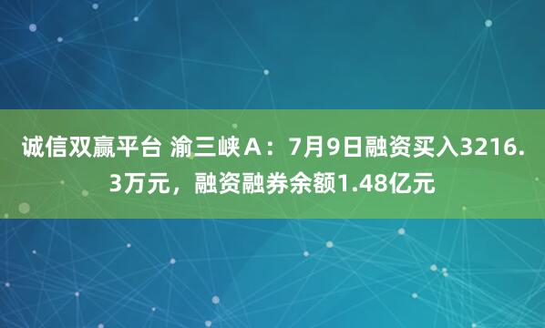 诚信双赢平台 渝三峡Ａ：7月9日融资买入3216.3万元，融资融券余额1.48亿元