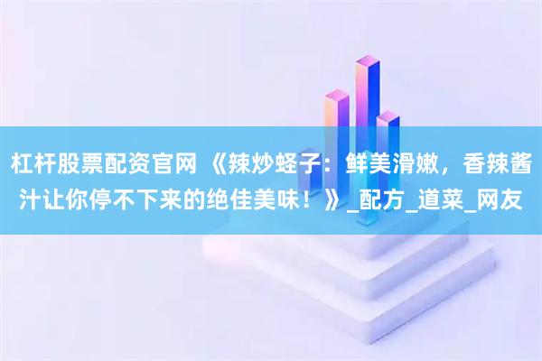 杠杆股票配资官网 《辣炒蛏子：鲜美滑嫩，香辣酱汁让你停不下来的绝佳美味！》_配方_道菜_网友