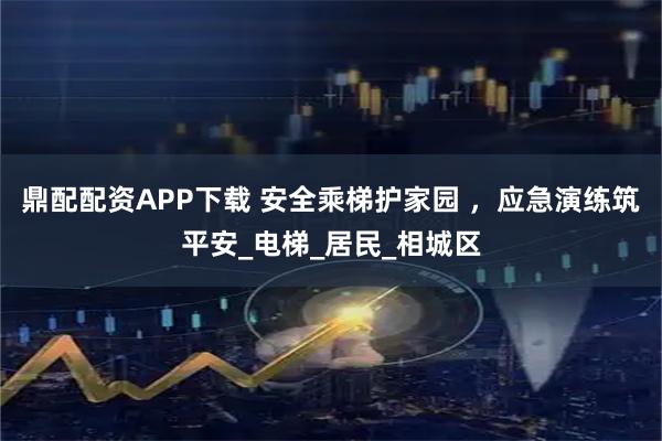 鼎配配资APP下载 安全乘梯护家园 ，应急演练筑平安_电梯_居民_相城区