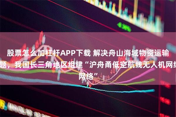 股票怎么加杠杆APP下载 解决舟山海域物资运输问题,我国长三角地区组建“沪舟甬低空航线无人机网络”