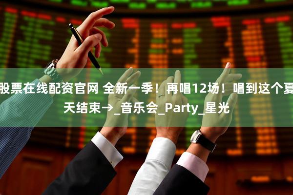 股票在线配资官网 全新一季!再唱12场!唱到这个夏天结束→_音乐会_Party_星光