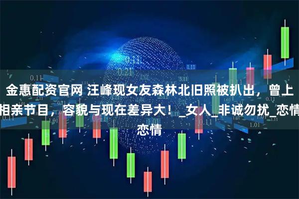 金惠配资官网 汪峰现女友森林北旧照被扒出，曾上相亲节目，容貌与现在差异大！_女人_非诚勿扰_恋情
