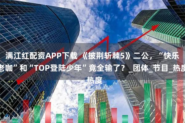 满江红配资APP下载 《披荆斩棘5》二公,“快乐老咖”和“TOP登陆少年”竟全输了?_团体_节目_热度
