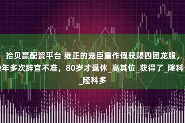 拾贝赢配资平台 雍正的宠臣靠作假获赐四团龙服，晚年多次辞官不准，80岁才退休_高其位_获得了_隆科多