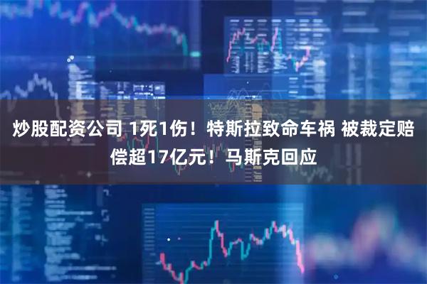 炒股配资公司 1死1伤！特斯拉致命车祸 被裁定赔偿超17亿元！马斯克回应