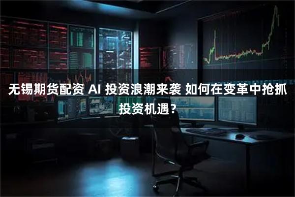 无锡期货配资 AI 投资浪潮来袭 如何在变革中抢抓投资机遇?