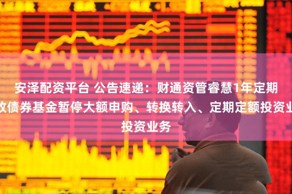 安泽配资平台 公告速递：财通资管睿慧1年定期开放债券基金暂停大额申购、转换转入、定期定额投资业务