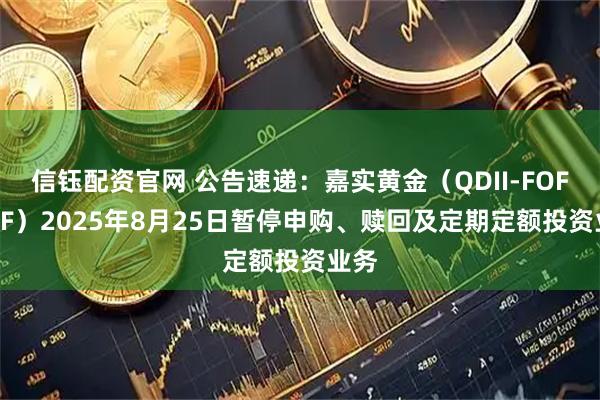 信钰配资官网 公告速递：嘉实黄金（QDII-FOF-LOF）2025年8月25日暂停申购、赎回及定期定额投资业务