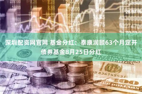 深圳配资网官网 基金分红：泰康润颐63个月定开债券基金8月25日分红