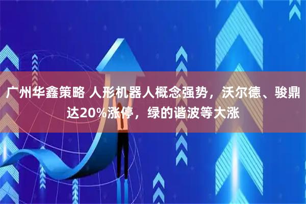 广州华鑫策略 人形机器人概念强势，沃尔德、骏鼎达20%涨停，绿的谐波等大涨