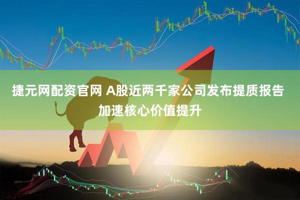 捷元网配资官网 A股近两千家公司发布提质报告 加速核心价值提升