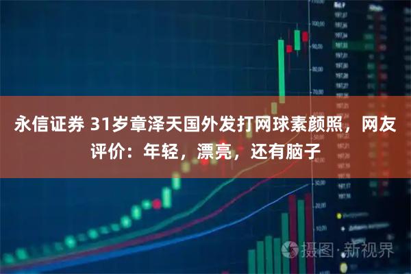 永信证券 31岁章泽天国外发打网球素颜照，网友评价：年轻，漂亮，还有脑子