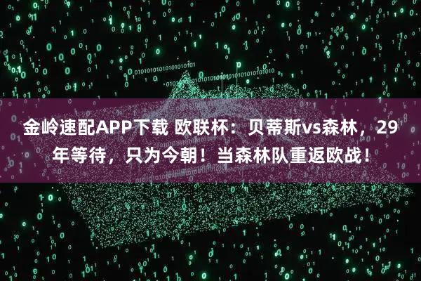 金岭速配APP下载 欧联杯：贝蒂斯vs森林，29年等待，只为今朝！当森林队重返欧战！