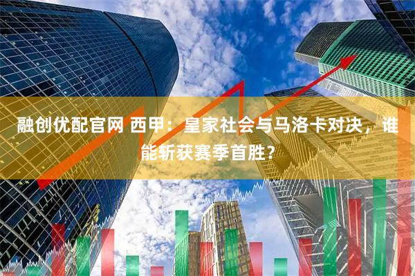 融创优配官网 西甲：皇家社会与马洛卡对决，谁能斩获赛季首胜？
