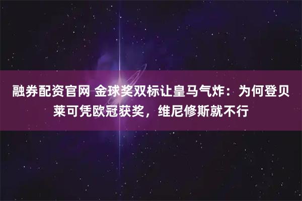 融券配资官网 金球奖双标让皇马气炸：为何登贝莱可凭欧冠获奖，维尼修斯就不行