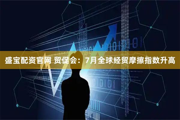 盛宝配资官网 贸促会：7月全球经贸摩擦指数升高
