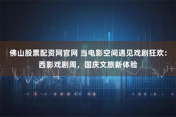 佛山股票配资网官网 当电影空间遇见戏剧狂欢:西影戏剧周,国庆文旅新体验