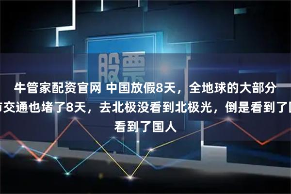 牛管家配资官网 中国放假8天,全地球的大部分城市交通也堵了8天,去北极没看到北极光,倒是看到了国人
