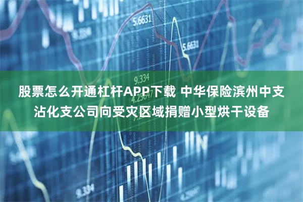 股票怎么开通杠杆APP下载 中华保险滨州中支沾化支公司向受灾区域捐赠小型烘干设备