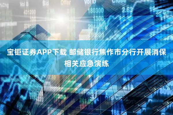 宝钜证券APP下载 邮储银行焦作市分行开展消保相关应急演练