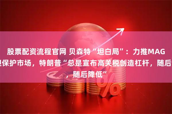 股票配资流程官网 贝森特“坦白局”:力推MAGA,但保护市场,特朗普“总是宣布高关税创造杠杆,随后降低”