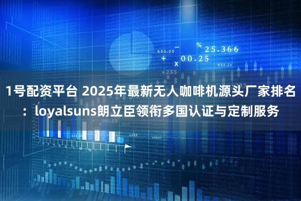 1号配资平台 2025年最新无人咖啡机源头厂家排名：loyalsuns朗立臣领衔多国认证与定制服务