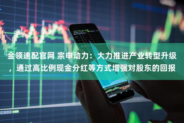 金领速配官网 宗申动力：大力推进产业转型升级，通过高比例现金分红等方式增强对股东的回报