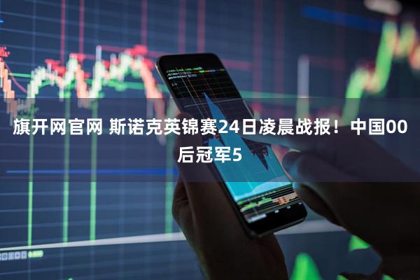 旗开网官网 斯诺克英锦赛24日凌晨战报！中国00后冠军5