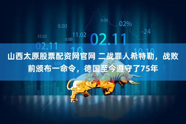 山西太原股票配资网官网 二战罪人希特勒，战败前颁布一命令，德国至今遵守了75年