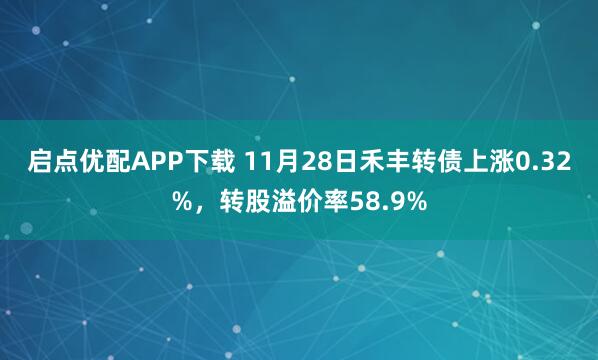 启点优配APP下载 11月28日禾丰转债上涨0.32%，转股溢价率58.9%