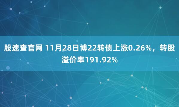 股速查官网 11月28日博22转债上涨0.26%，转股溢价率191.92%