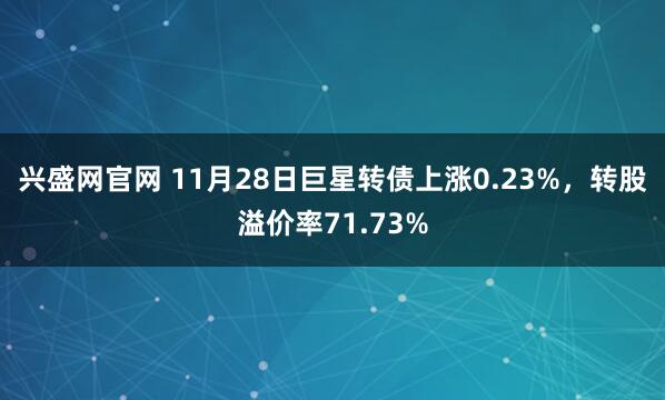 兴盛网官网 11月28日巨星转债上涨0.23%，转股溢价率71.73%