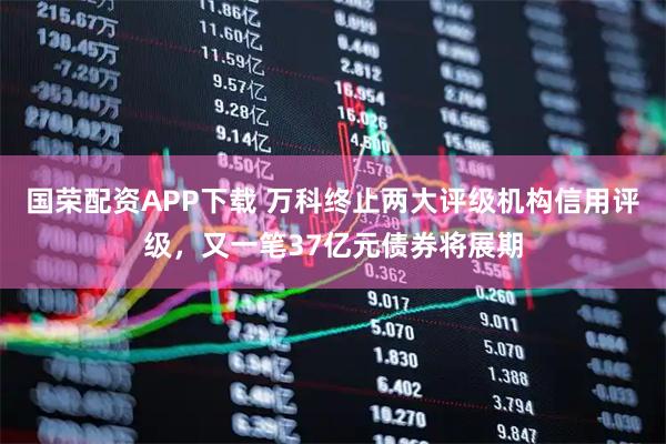 国荣配资APP下载 万科终止两大评级机构信用评级，又一笔37亿元债券将展期