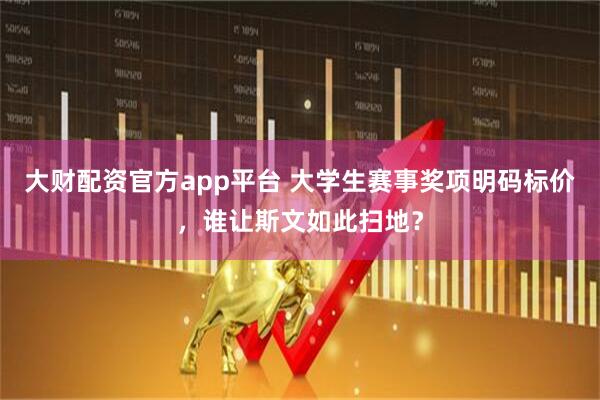 大财配资官方app平台 大学生赛事奖项明码标价，谁让斯文如此扫地？