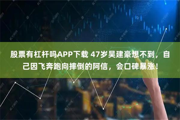 股票有杠杆吗APP下载 47岁吴建豪想不到，自己因飞奔跑向摔倒的阿信，会口碑暴涨！