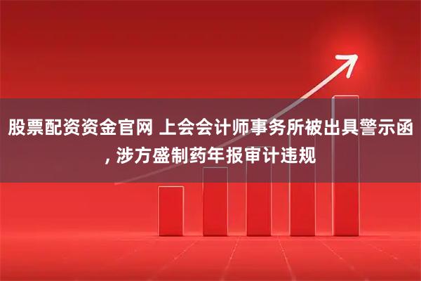 股票配资资金官网 上会会计师事务所被出具警示函, 涉方盛制药年报审计违规