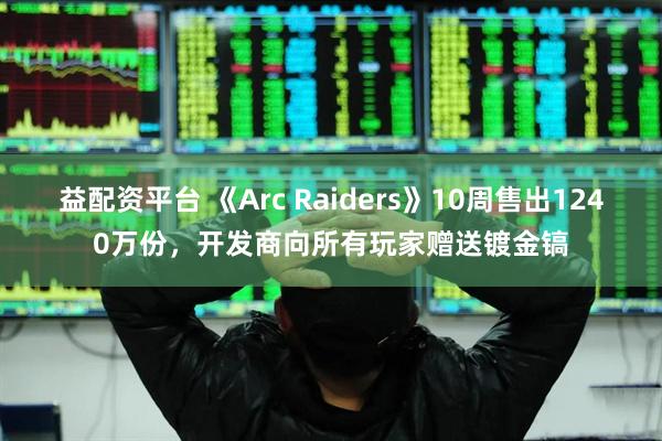 益配资平台 《Arc Raiders》10周售出1240万份，开发商向所有玩家赠送镀金镐