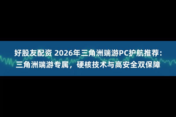 好股友配资 2026年三角洲端游PC护航推荐：三角洲端游专属，硬核技术与高安全双保障