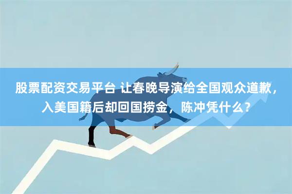 股票配资交易平台 让春晚导演给全国观众道歉，入美国籍后却回国捞金，陈冲凭什么？